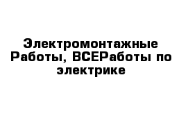 Электромонтажные Работы, ВСЕРаботы по электрике